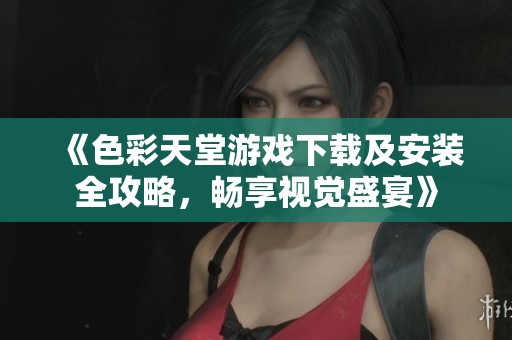《色彩天堂游戏下载及安装全攻略，畅享视觉盛宴》