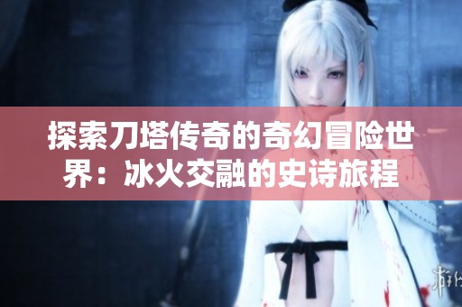 探索刀塔传奇的奇幻冒险世界：冰火交融的史诗旅程