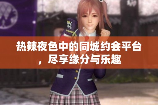 热辣夜色中的同城约会平台，尽享缘分与乐趣