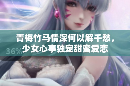 青梅竹马情深何以解千愁，少女心事独宠甜蜜爱恋