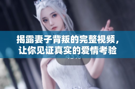揭露妻子背叛的完整视频，让你见证真实的爱情考验