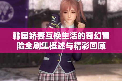 韩国娇妻互换生活的奇幻冒险全剧集概述与精彩回顾