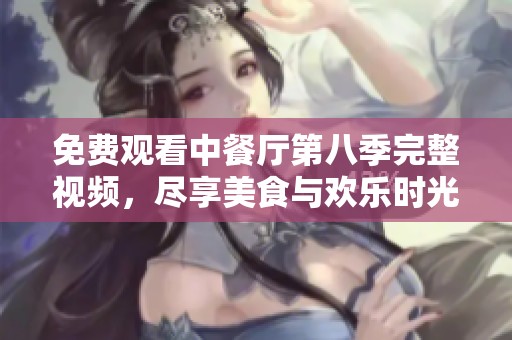 免费观看中餐厅第八季完整视频，尽享美食与欢乐时光