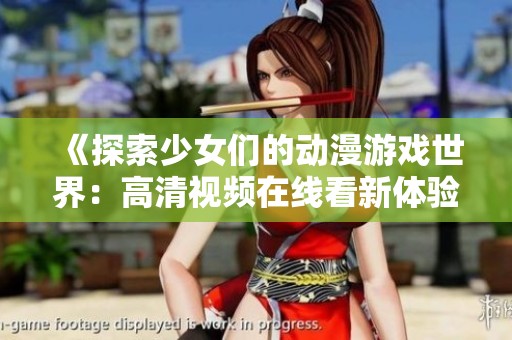 《探索少女们的动漫游戏世界：高清视频在线看新体验》