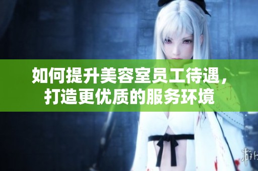 如何提升美容室员工待遇，打造更优质的服务环境