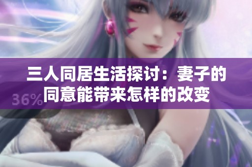 三人同居生活探讨：妻子的同意能带来怎样的改变
