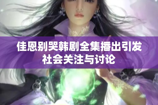 佳恩别哭韩剧全集播出引发社会关注与讨论