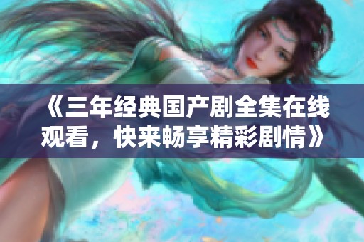 《三年经典国产剧全集在线观看，快来畅享精彩剧情》
