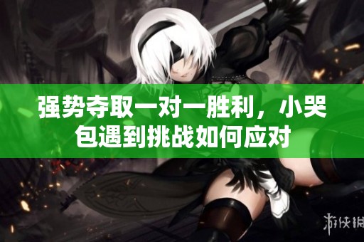强势夺取一对一胜利，小哭包遇到挑战如何应对