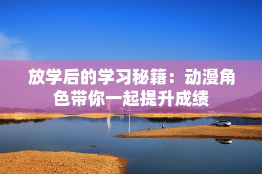 放学后的学习秘籍：动漫角色带你一起提升成绩