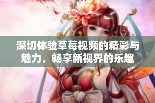 深切体验草莓视频的精彩与魅力，畅享新视界的乐趣