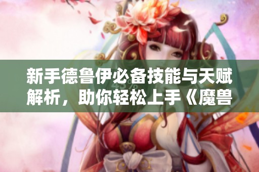 新手德鲁伊必备技能与天赋解析，助你轻松上手《魔兽世界》