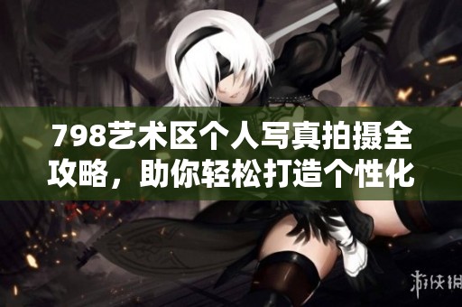 798艺术区个人写真拍摄全攻略，助你轻松打造个性化作品