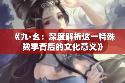 《九·幺：深度解析这一特殊数字背后的文化意义》