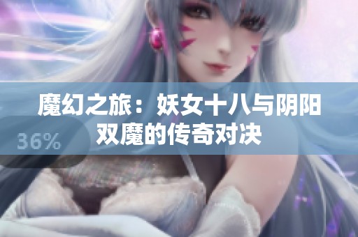 魔幻之旅：妖女十八与阴阳双魔的传奇对决