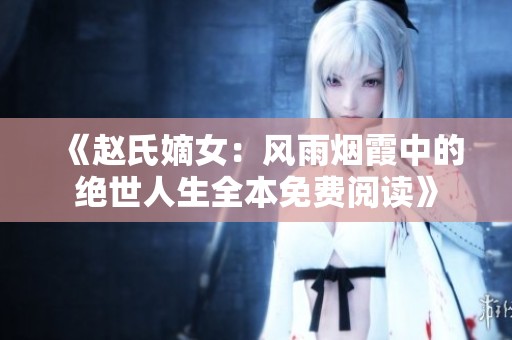 《赵氏嫡女：风雨烟霞中的绝世人生全本免费阅读》