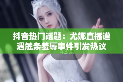 抖音热门话题：尤娜直播遭遇触条羞辱事件引发热议