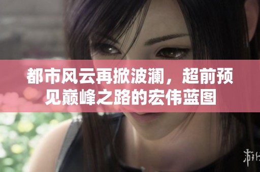 都市风云再掀波澜，超前预见巅峰之路的宏伟蓝图