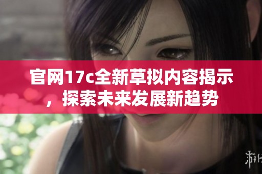 官网17c全新草拟内容揭示，探索未来发展新趋势