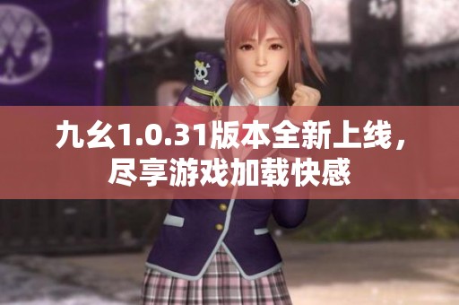 九幺1.0.31版本全新上线，尽享游戏加载快感
