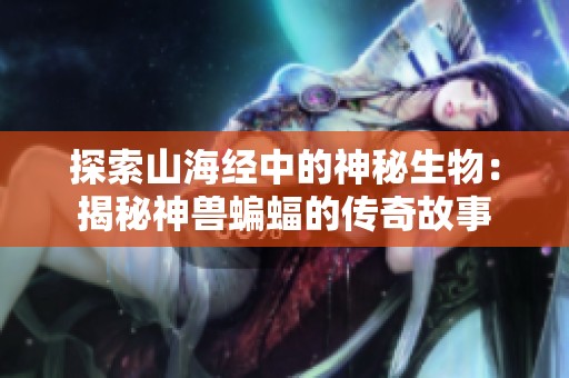 探索山海经中的神秘生物：揭秘神兽蝙蝠的传奇故事