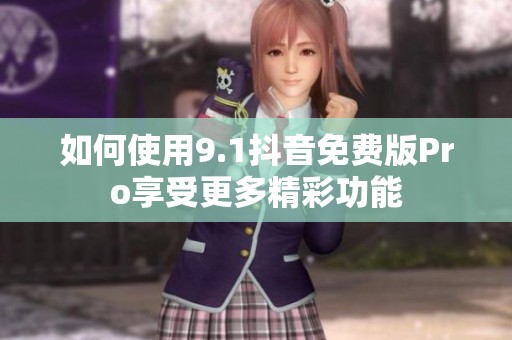 如何使用9.1抖音免费版Pro享受更多精彩功能