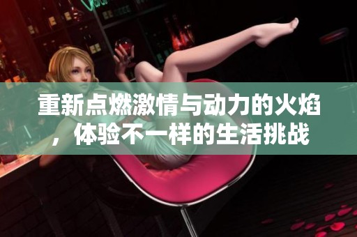 重新点燃激情与动力的火焰，体验不一样的生活挑战