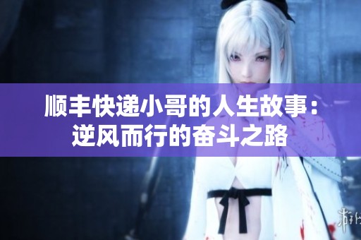 顺丰快递小哥的人生故事：逆风而行的奋斗之路