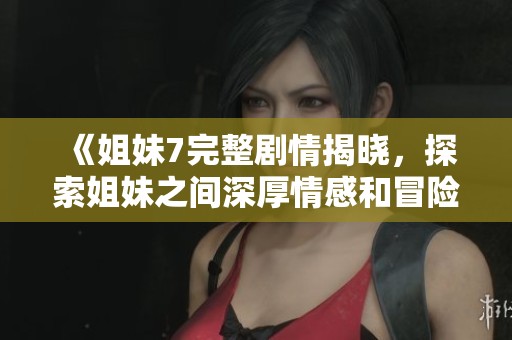 《姐妹7完整剧情揭晓，探索姐妹之间深厚情感和冒险故事》