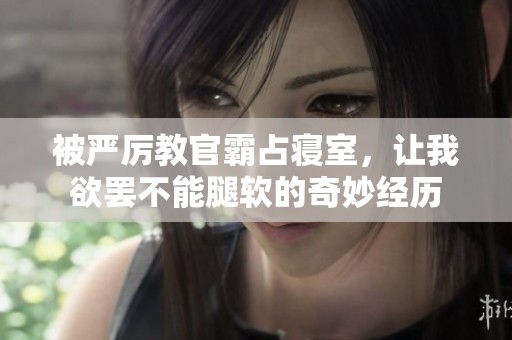 被严厉教官霸占寝室，让我欲罢不能腿软的奇妙经历