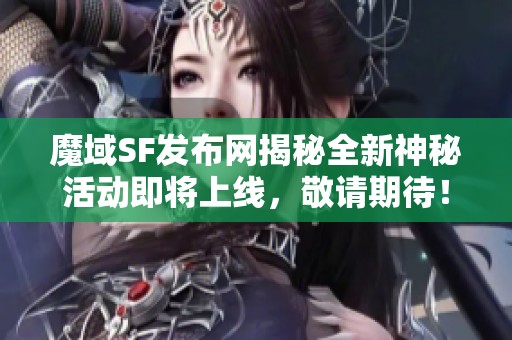 魔域SF发布网揭秘全新神秘活动即将上线，敬请期待！