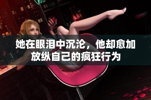 她在眼泪中沉沦，他却愈加放纵自己的疯狂行为