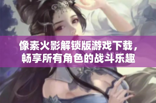 像素火影解锁版游戏下载，畅享所有角色的战斗乐趣