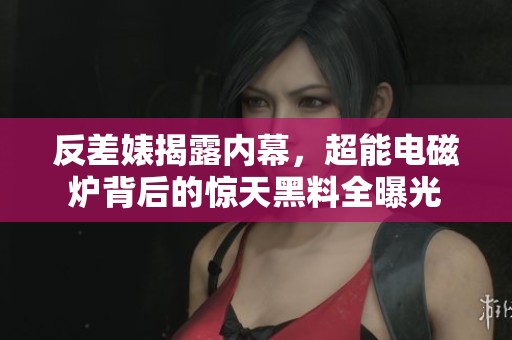 反差婊揭露内幕，超能电磁炉背后的惊天黑料全曝光