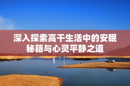 深入探索高干生活中的安眠秘籍与心灵平静之道