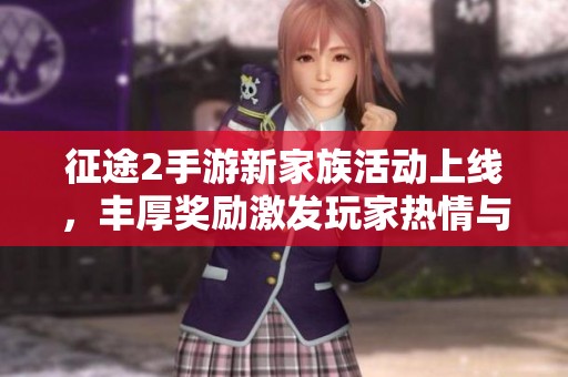 征途2手游新家族活动上线，丰厚奖励激发玩家热情与互动