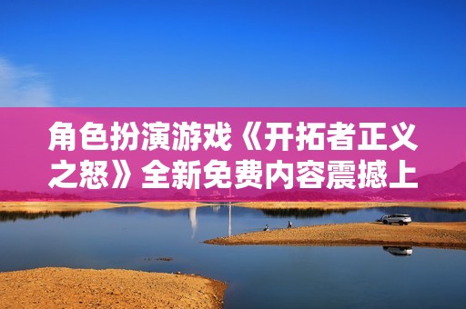 角色扮演游戏《开拓者正义之怒》全新免费内容震撼上线【探索全新冒险吧】