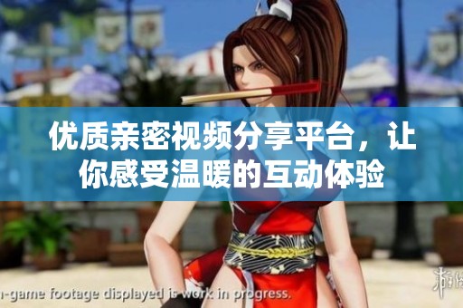 优质亲密视频分享平台，让你感受温暖的互动体验