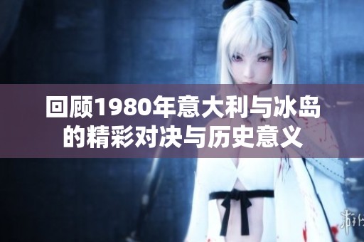 回顾1980年意大利与冰岛的精彩对决与历史意义