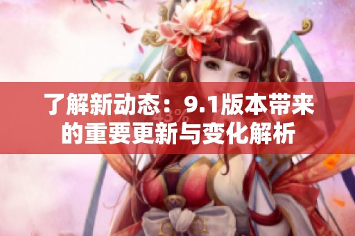 了解新动态：9.1版本带来的重要更新与变化解析