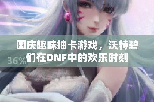 国庆趣味抽卡游戏，沃特碧们在DNF中的欢乐时刻