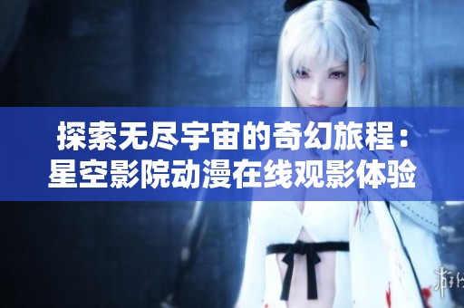 探索无尽宇宙的奇幻旅程：星空影院动漫在线观影体验
