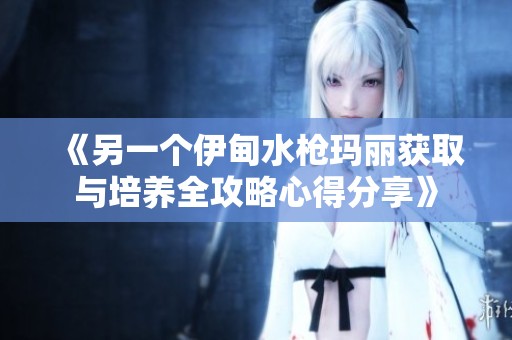 《另一个伊甸水枪玛丽获取与培养全攻略心得分享》