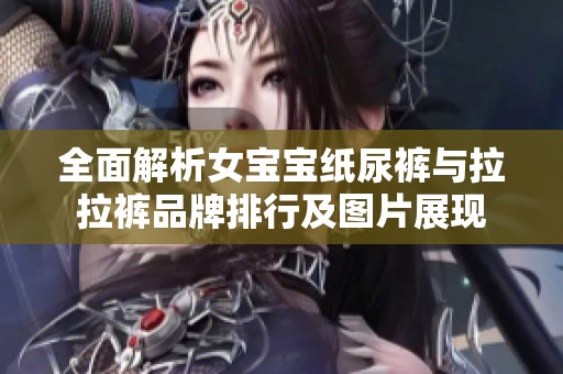 全面解析女宝宝纸尿裤与拉拉裤品牌排行及图片展现
