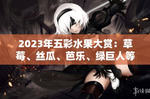 2023年五彩水果大赏：草莓、丝瓜、芭乐、绿巨人等美味推荐
