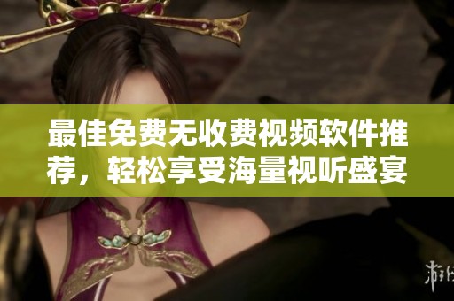 最佳免费无收费视频软件推荐，轻松享受海量视听盛宴