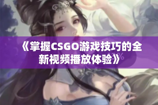 《掌握CSGO游戏技巧的全新视频播放体验》