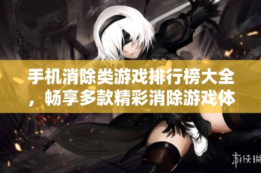手机消除类游戏排行榜大全，畅享多款精彩消除游戏体验