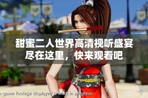 甜蜜二人世界高清视听盛宴尽在这里，快来观看吧