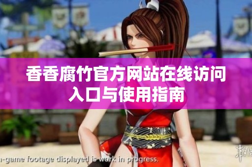 香香腐竹官方网站在线访问入口与使用指南